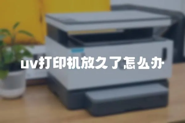 uv打印機放久了怎么辦