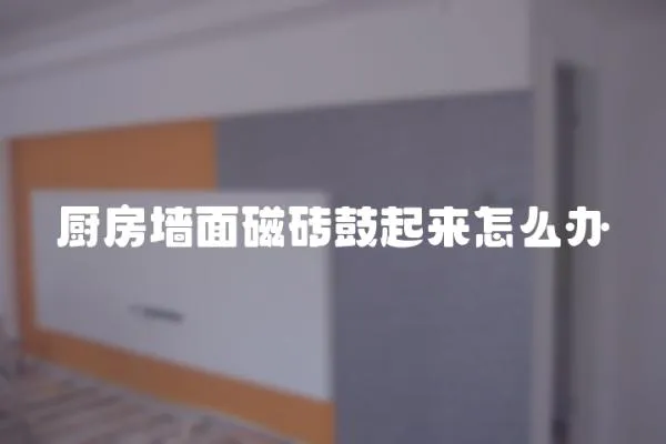 廚房墻面磁磚鼓起來(lái)怎么辦