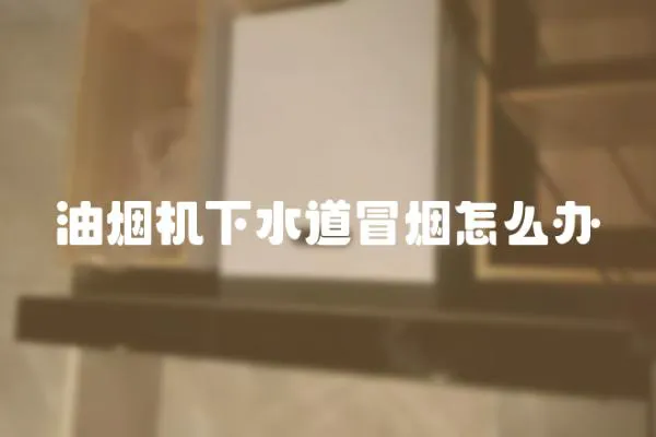 油煙機下水道冒煙怎么辦