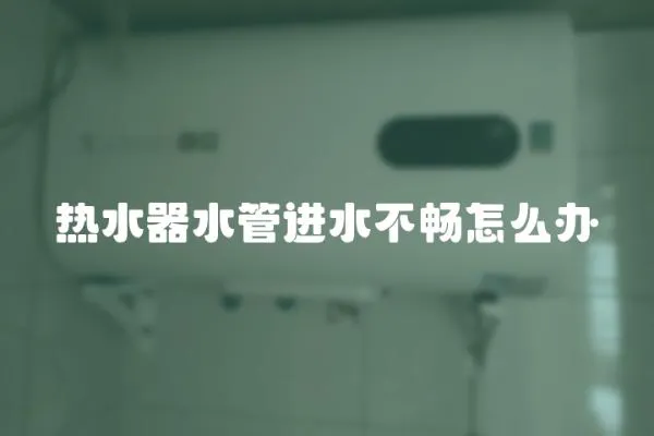 熱水器水管進水不暢怎么辦