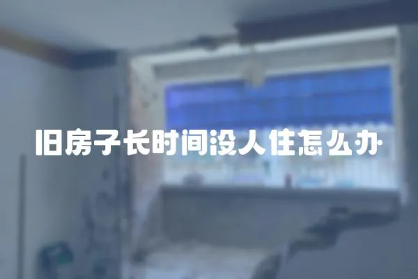 舊房子長時間沒人住怎么辦