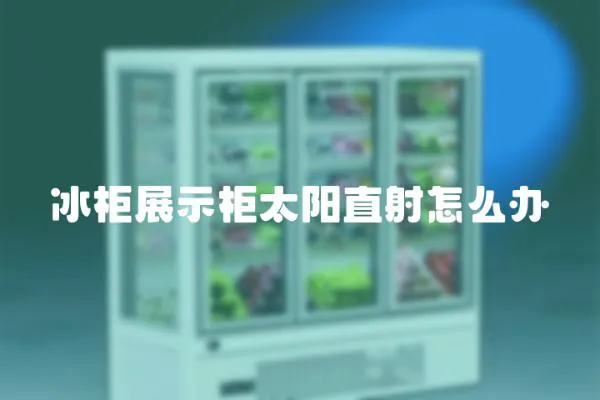 冰柜展示柜太陽直射怎么辦