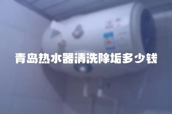 青島熱水器清洗除垢多少錢