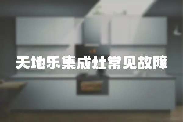天地樂(lè)集成灶常見(jiàn)故障