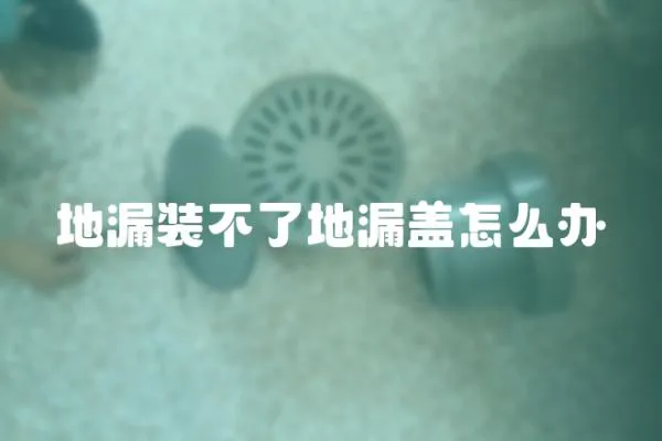 地漏裝不了地漏蓋怎么辦