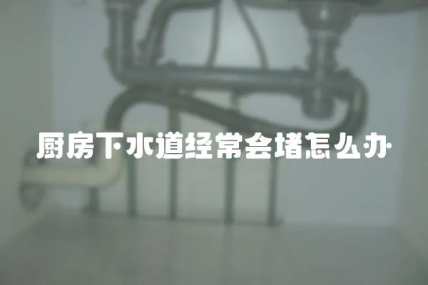 廚房下水道經常會堵怎么辦