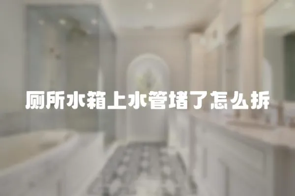 廁所水箱上水管堵了怎么拆