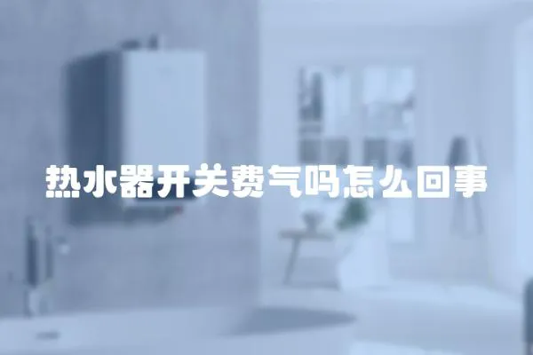 熱水器開關(guān)費(fèi)氣嗎怎么回事