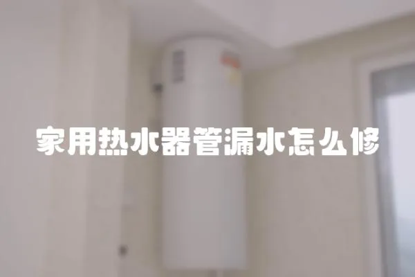 家用熱水器管漏水怎么修