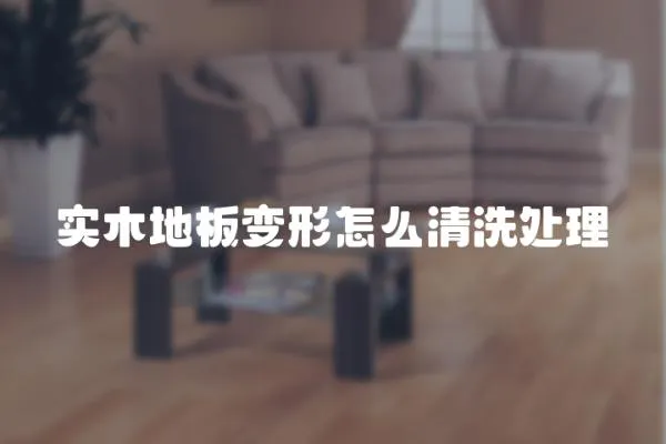 實木地板變形怎么清洗處理