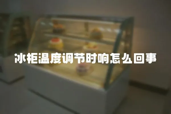冰柜溫度調節時響怎么回事