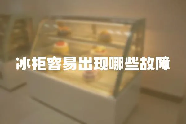 冰柜容易出現(xiàn)哪些故障