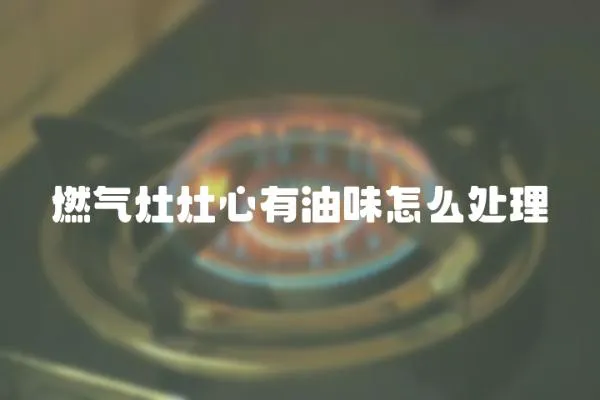燃氣灶灶心有油味怎么處理