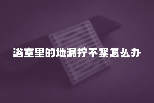 浴室里的地漏擰不緊怎么辦