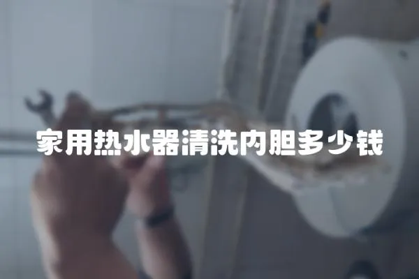 家用熱水器清洗內膽多少錢