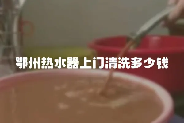 鄂州熱水器上門清洗多少錢