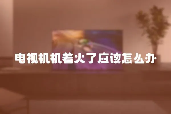電視機機著火了應該怎么辦
