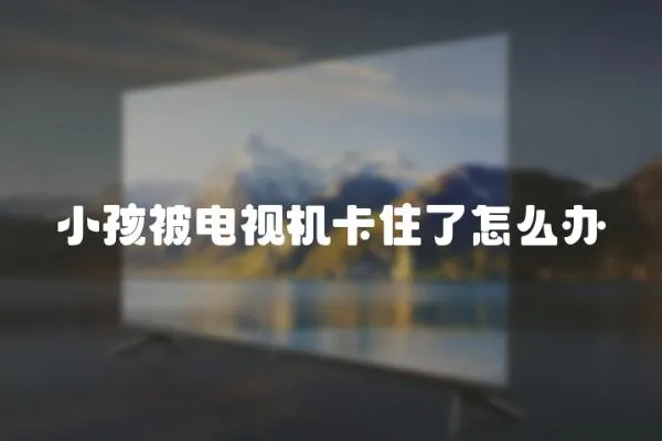 小孩被電視機卡住了怎么辦