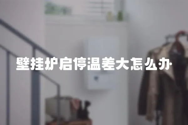 壁掛爐啟停溫差大怎么辦
