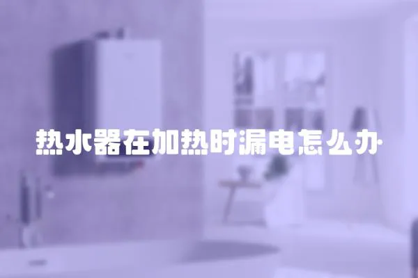 熱水器在加熱時漏電怎么辦