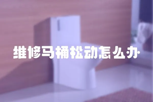 維修馬桶松動(dòng)怎么辦