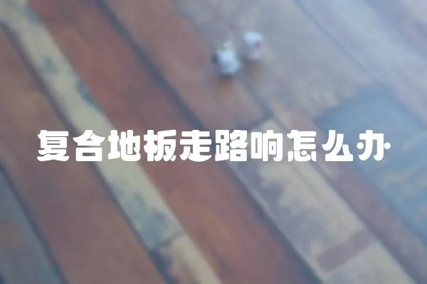復合地板走路響怎么辦