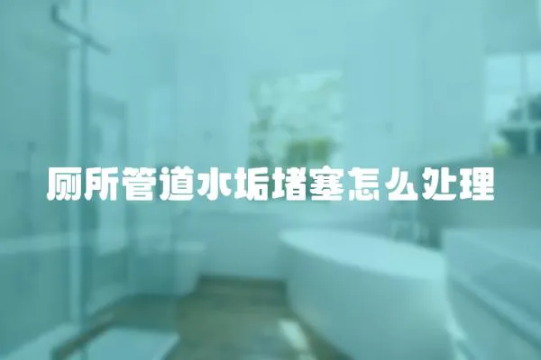 廁所管道水垢堵塞怎么處理