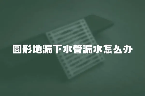 圓形地漏下水管漏水怎么辦