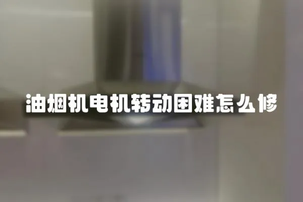 油煙機電機轉(zhuǎn)動困難怎么修