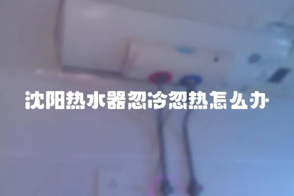 沈陽熱水器忽冷忽熱怎么辦