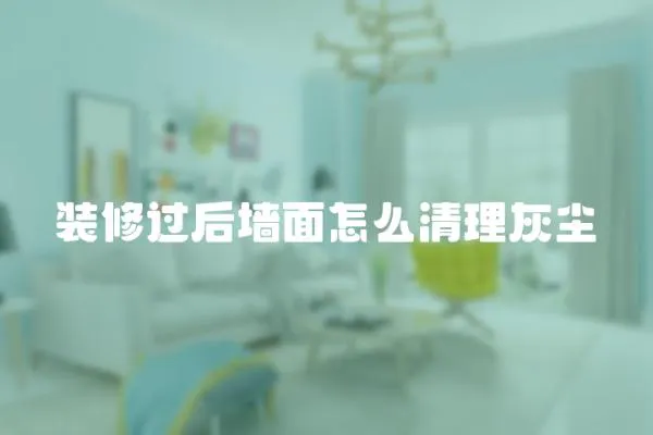 裝修過后墻面怎么清理灰塵