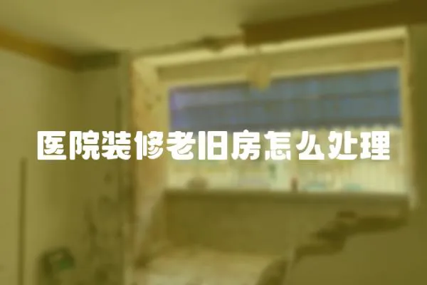 醫(yī)院裝修老舊房怎么處理