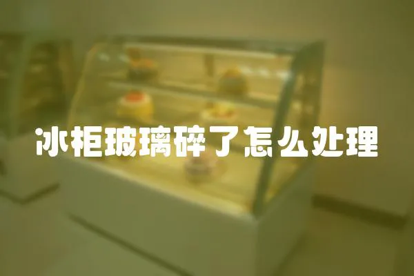 冰柜玻璃碎了怎么處理