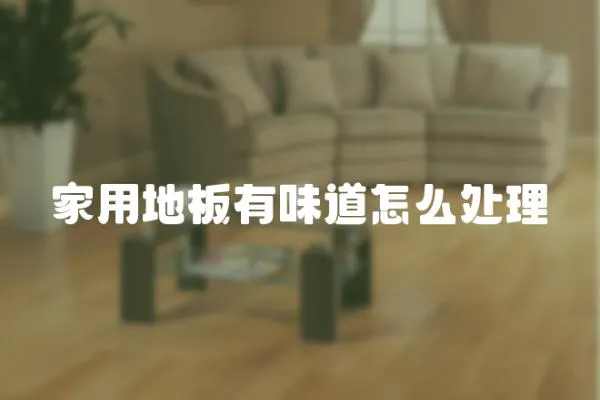 家用地板有味道怎么處理
