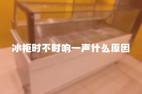 冰柜時(shí)不時(shí)響一聲什么原因