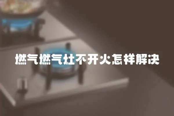 燃氣燃氣灶不開火怎樣解決