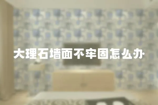 大理石墻面不牢固怎么辦
