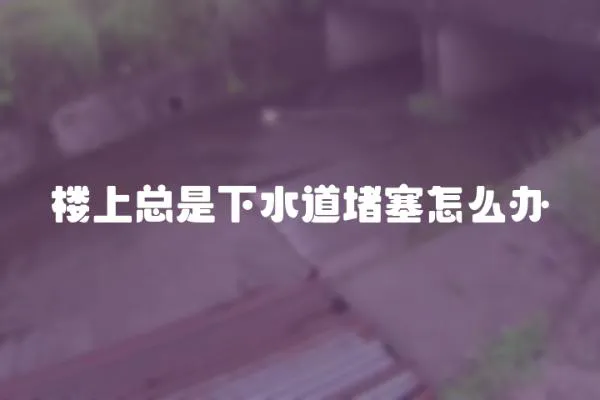 樓上總是下水道堵塞怎么辦