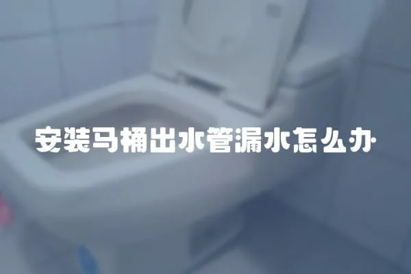 安裝馬桶出水管漏水怎么辦
