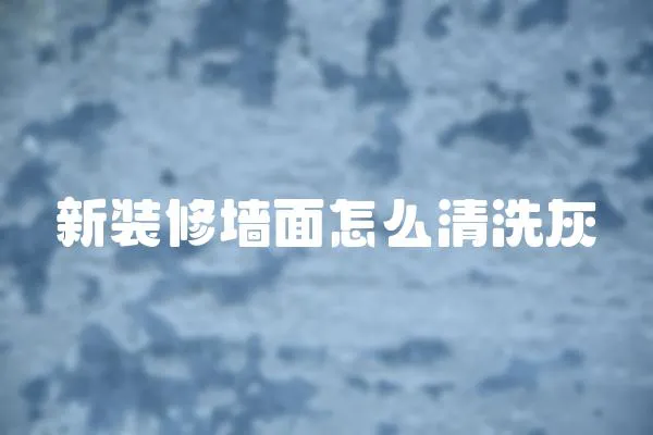 新裝修墻面怎么清洗灰