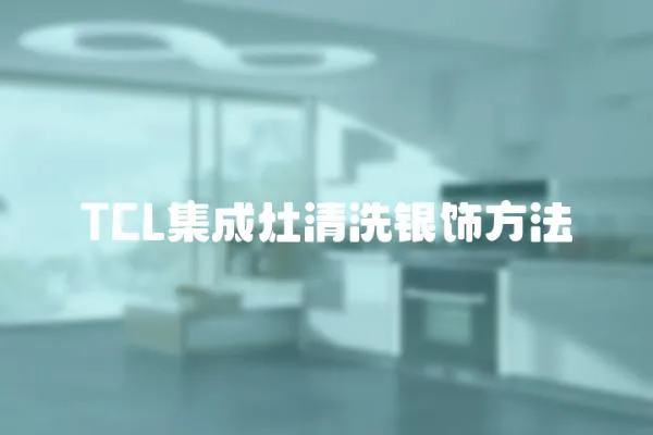 TCL集成灶清洗銀飾方法