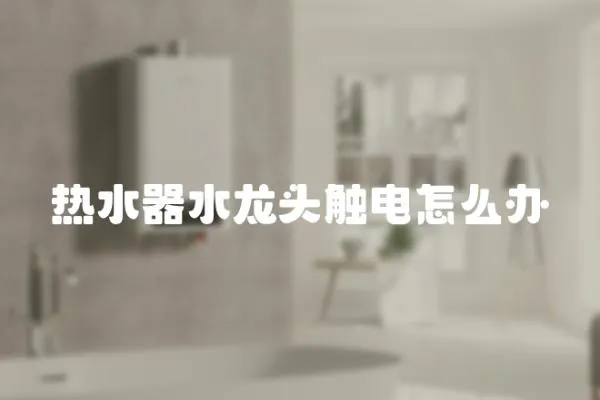 熱水器水龍頭觸電怎么辦