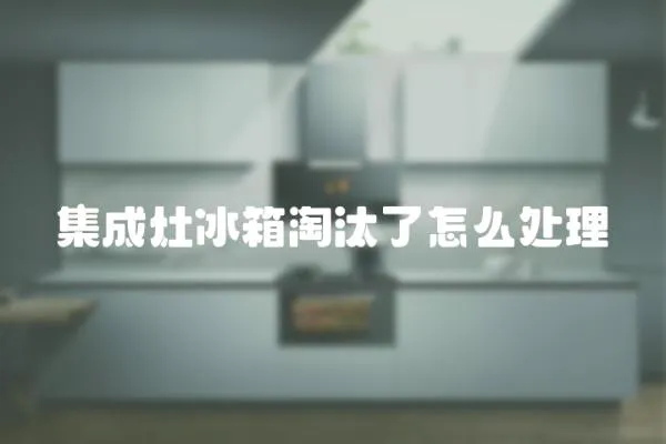 集成灶冰箱淘汰了怎么處理