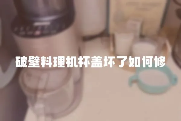 破壁料理機杯蓋壞了如何修