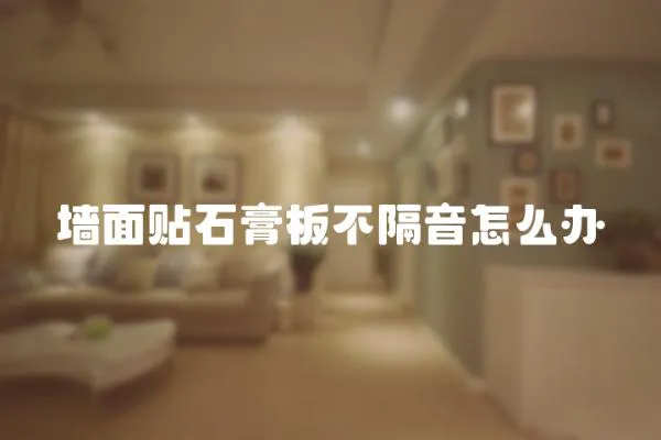 墻面貼石膏板不隔音怎么辦