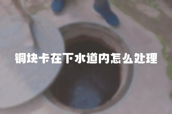 銅塊卡在下水道內怎么處理