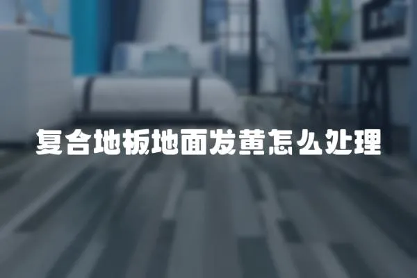 復合地板地面發黃怎么處理