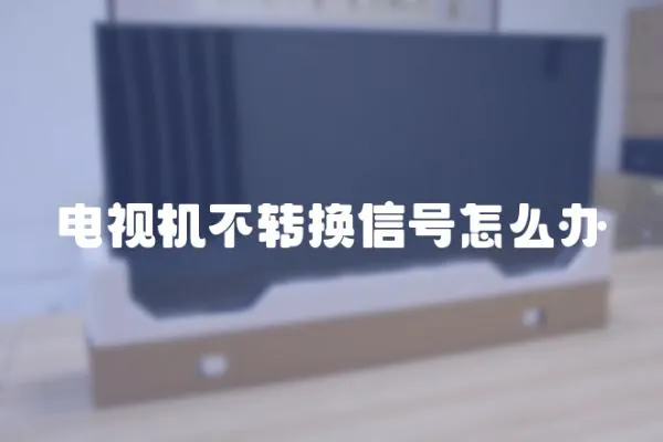 電視機不轉(zhuǎn)換信號怎么辦