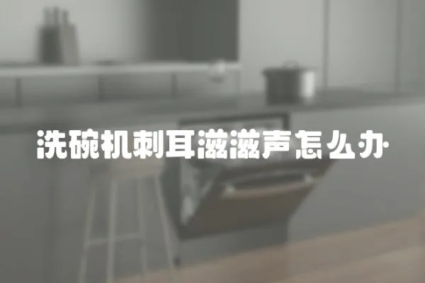 洗碗機刺耳滋滋聲怎么辦