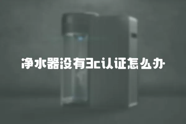 凈水器沒有3c認證怎么辦